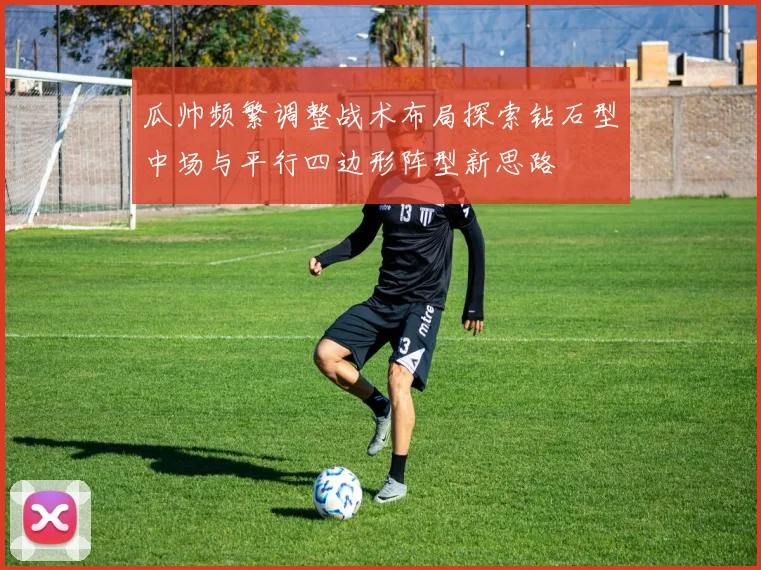 瓜帅频繁调整战术布局探索钻石型中场与平行四边形阵型新思路