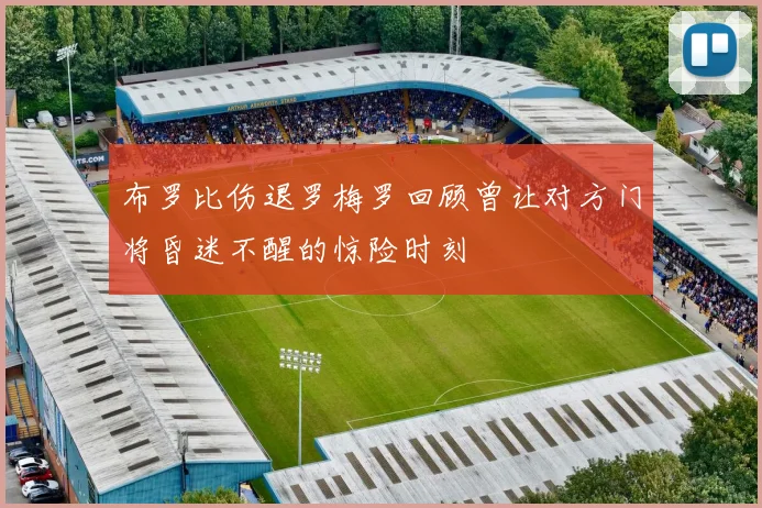 布罗比伤退罗梅罗回顾曾让对方门将昏迷不醒的惊险时刻