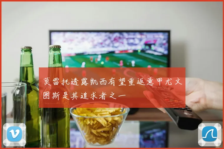 莫雷托透露凯西有望重返意甲尤文图斯是其追求者之一