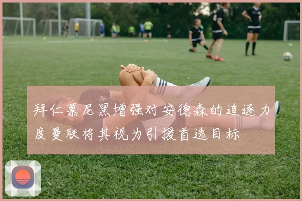 拜仁慕尼黑增强对安德森的追逐力度曼联将其视为引援首选目标