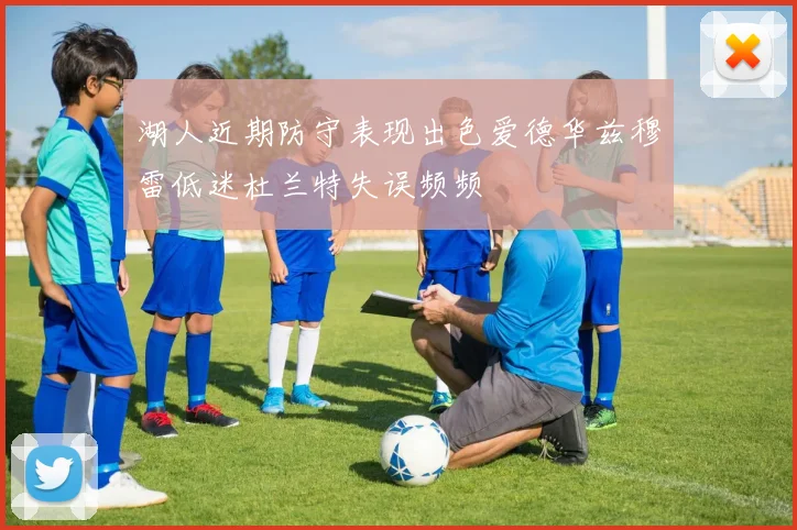 湖人近期防守表现出色爱德华兹穆雷低迷杜兰特失误频频