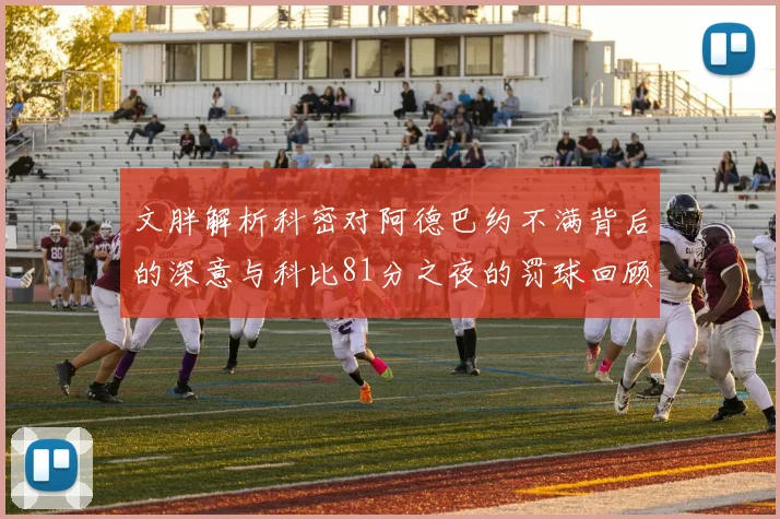 文胖解析科密对阿德巴约不满背后的深意与科比81分之夜的罚球回顾