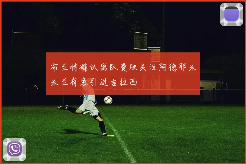 布兰特确认离队曼联关注阿德耶米米兰有意引进吉拉西