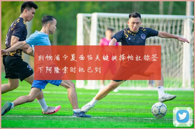 利物浦今夏面临关键抉择帕杜称签下阿隆索时机已到