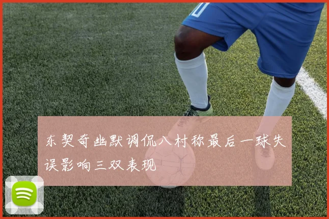 东契奇幽默调侃八村称最后一球失误影响三双表现