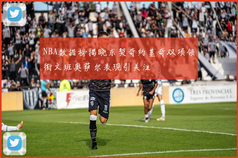 NBA数据榜揭晓东契奇约基奇双项领衔文班奥萨尔表现引关注