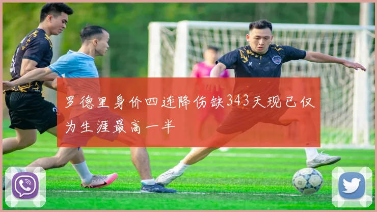 罗德里身价四连降伤缺343天现已仅为生涯最高一半