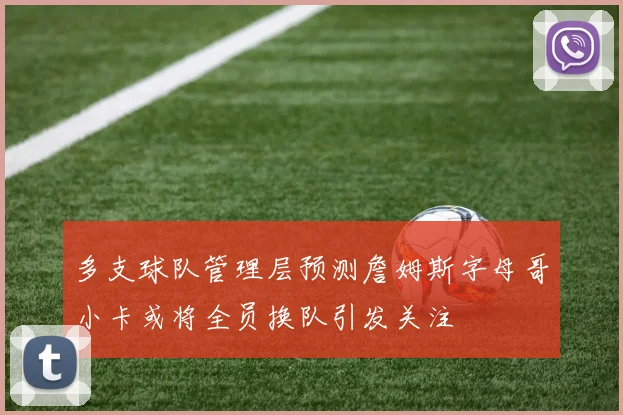 多支球队管理层预测詹姆斯字母哥小卡或将全员换队引发关注