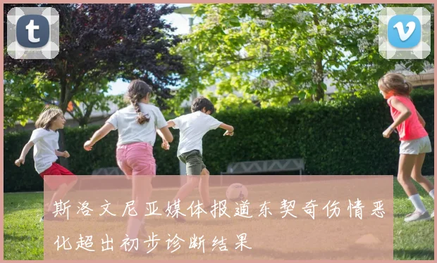 斯洛文尼亚媒体报道东契奇伤情恶化超出初步诊断结果