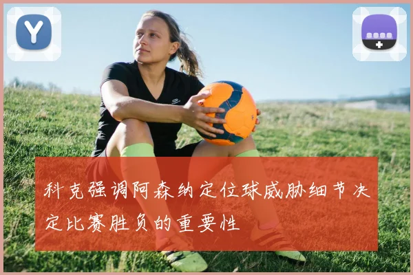 科克强调阿森纳定位球威胁细节决定比赛胜负的重要性